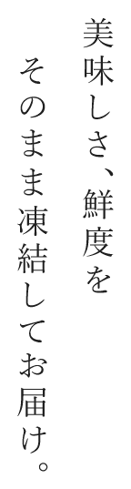 美味しさ、鮮度をそのまま凍結してお届け。